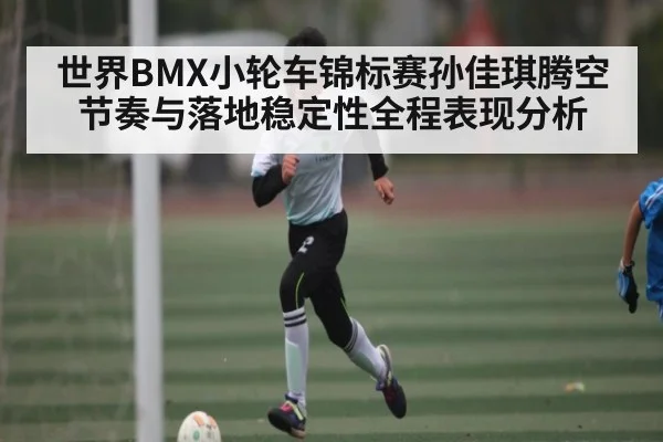 世界BMX小轮车锦标赛孙佳琪腾空节奏与落地稳定性全程表现分析