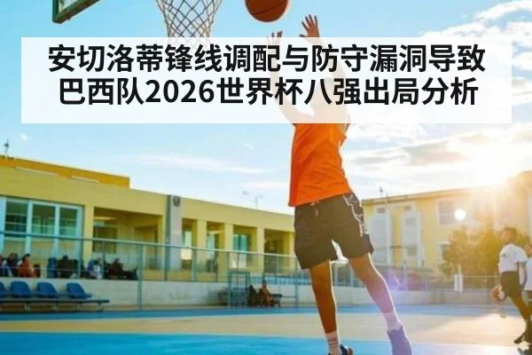 安切洛蒂锋线调配与防守漏洞导致巴西队2026世界杯八强出局分析