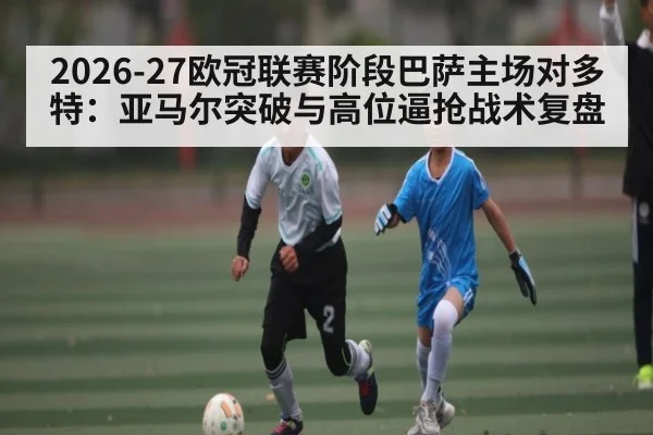 2026-27欧冠联赛阶段巴萨主场对多特：亚马尔突破与高位逼抢战术复盘