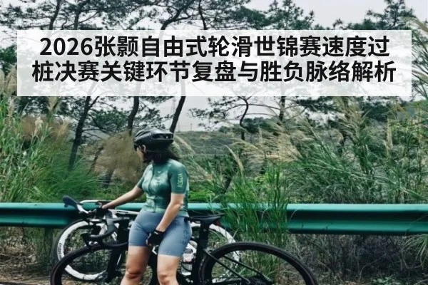 2026张颢自由式轮滑世锦赛速度过桩决赛关键环节复盘与胜负脉络解析